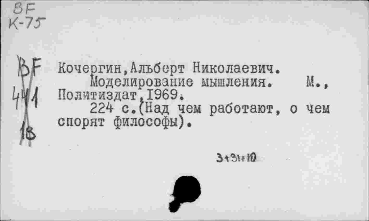 ﻿Кочергин,Альберт Николаевич.
Моделирование мышления. М., Политиздат.1969*
224 с.(Над чем работают, о чем спорят философы).
